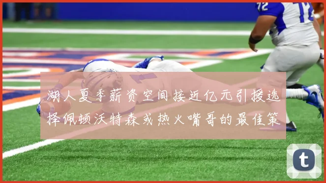 湖人夏季薪资空间接近亿元引援选择佩顿沃特森或热火嘴哥的最佳策略