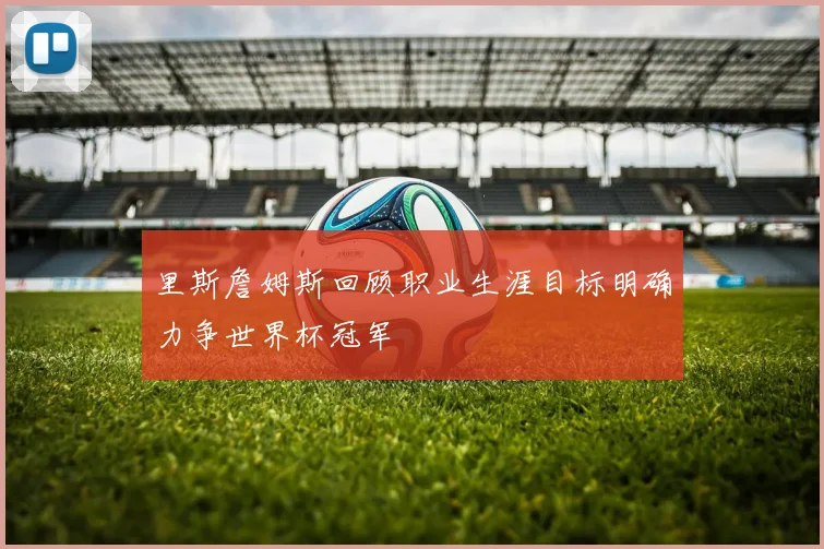 里斯詹姆斯回顾职业生涯目标明确力争世界杯冠军