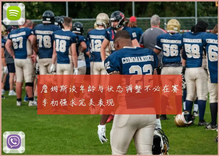 詹姆斯谈年龄与状态调整不必在赛季初强求完美表现