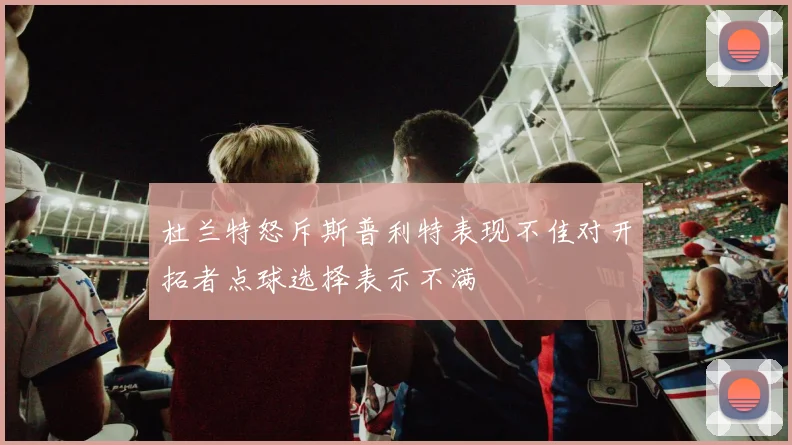 杜兰特怒斥斯普利特表现不佳对开拓者点球选择表示不满