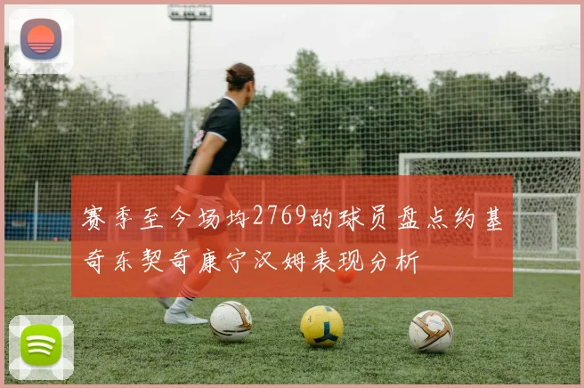 赛季至今场均2769的球员盘点约基奇东契奇康宁汉姆表现分析
