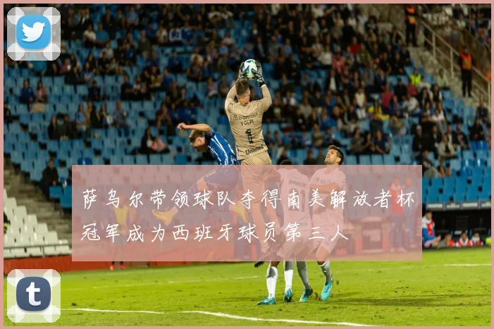 萨乌尔带领球队夺得南美解放者杯冠军成为西班牙球员第三人