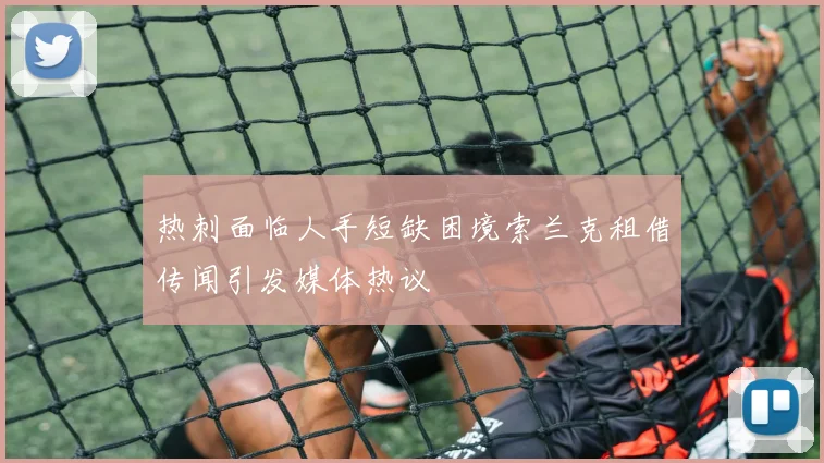 热刺面临人手短缺困境索兰克租借传闻引发媒体热议