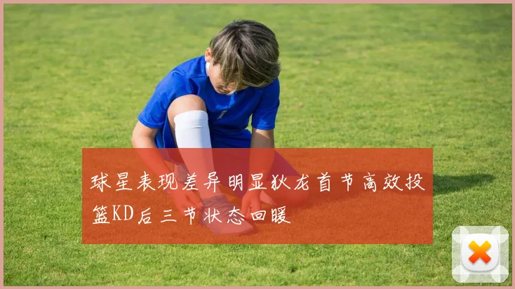 球星表现差异明显狄龙首节高效投篮KD后三节状态回暖