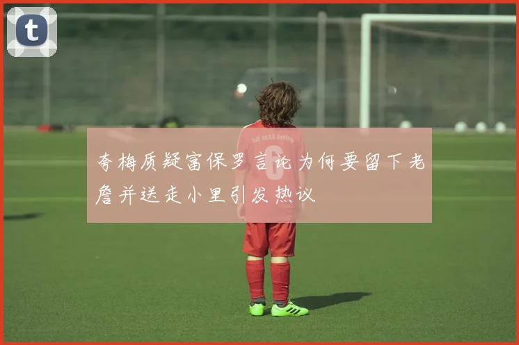 夸梅质疑富保罗言论为何要留下老詹并送走小里引发热议