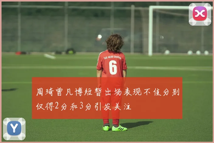 周琦曾凡博短暂出场表现不佳分别仅得2分和3分引发关注