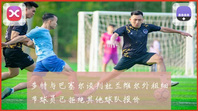 多特与巴塞尔谈判杜兰维尔外租细节球员已拒绝其他球队报价