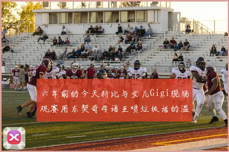 六年前的今天科比与女儿Gigi现场观赛用东契奇母语互喷垃圾话的温馨时刻