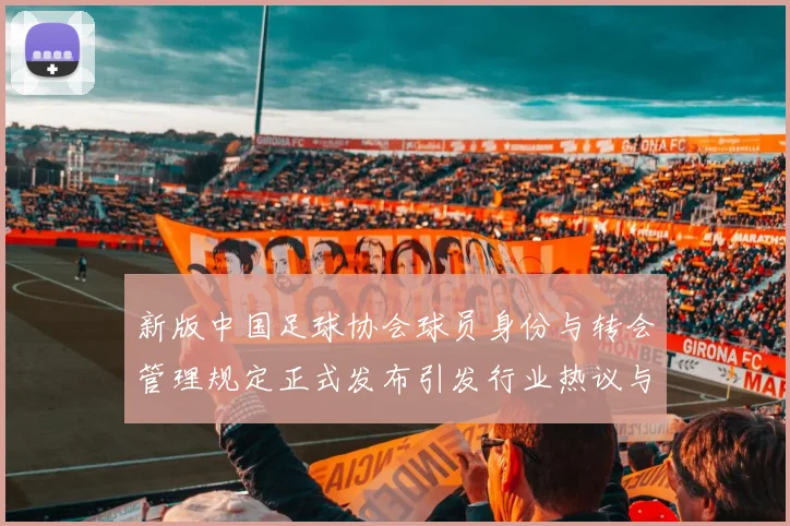 新版中国足球协会球员身份与转会管理规定正式发布引发行业热议与期待