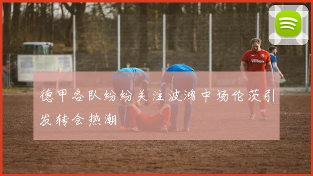 德甲各队纷纷关注波鸿中场伦茨引发转会热潮