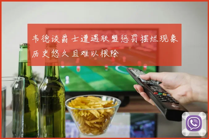 韦德谈爵士遭遇联盟惩罚摆烂现象历史悠久且难以根除