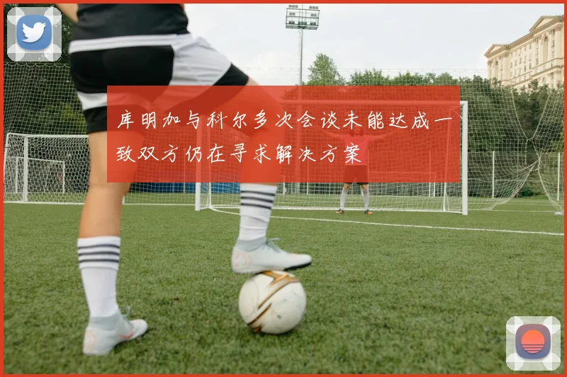 库明加与科尔多次会谈未能达成一致双方仍在寻求解决方案
