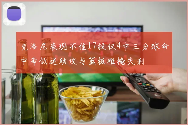 克洛尼表现不佳17投仅4中三分球命中率低迷助攻与篮板难掩失利
