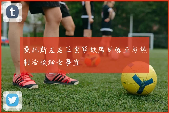 桑托斯左后卫索萨缺席训练正与热刺洽谈转会事宜