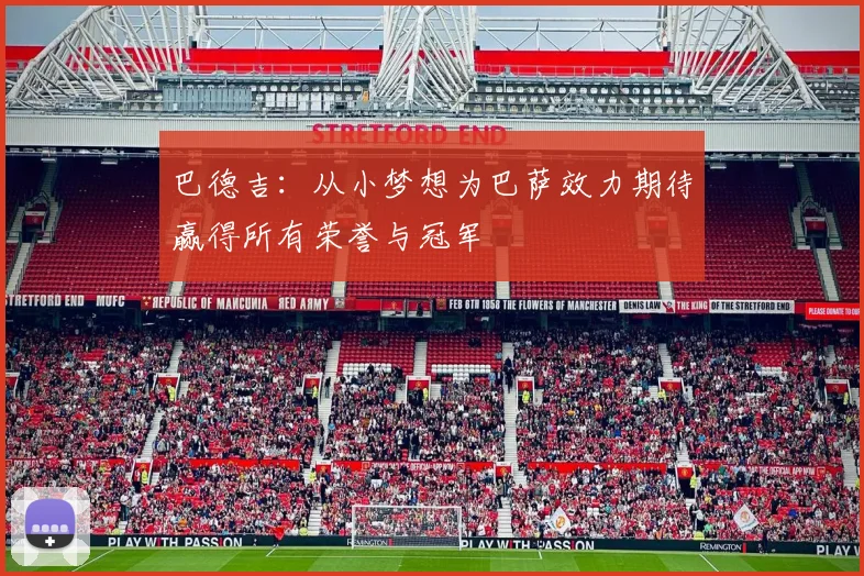 巴德吉：从小梦想为巴萨效力期待赢得所有荣誉与冠军