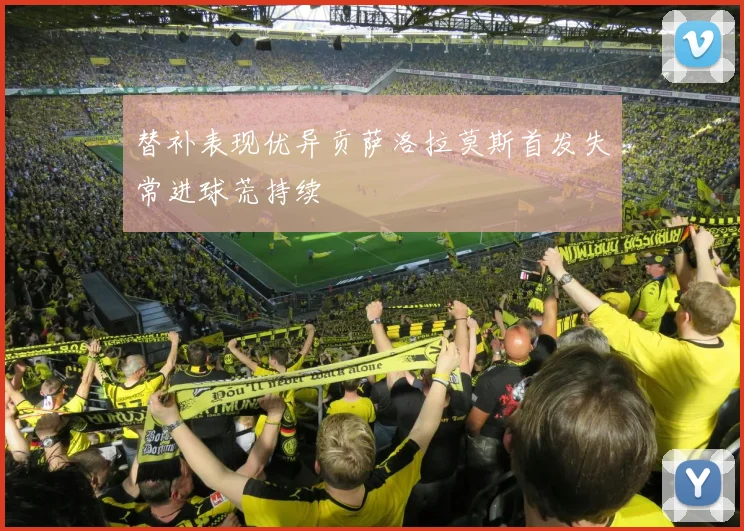 替补表现优异贡萨洛拉莫斯首发失常进球荒持续