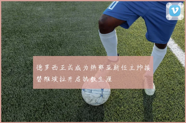 德罗西正式成为热那亚新任主帅接替维埃拉开启执教生涯