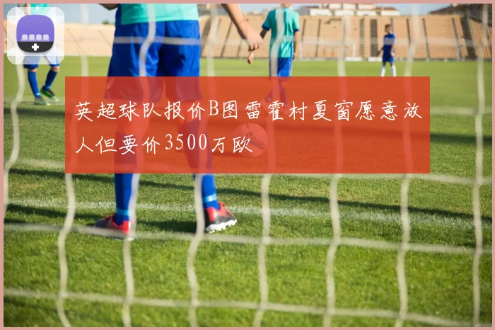 英超球队报价B图雷霍村夏窗愿意放人但要价3500万欧