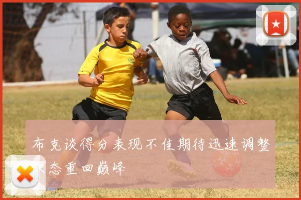 布克谈得分表现不佳期待迅速调整状态重回巅峰