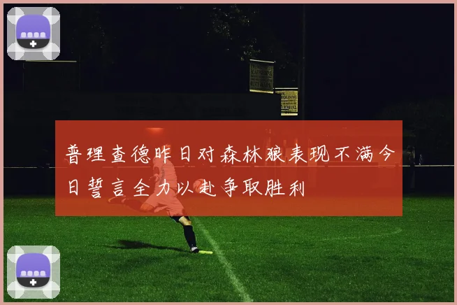 普理查德昨日对森林狼表现不满今日誓言全力以赴争取胜利
