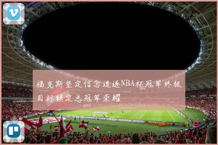 福克斯坚定信念追逐NBA杯冠军终极目标锁定总冠军荣耀