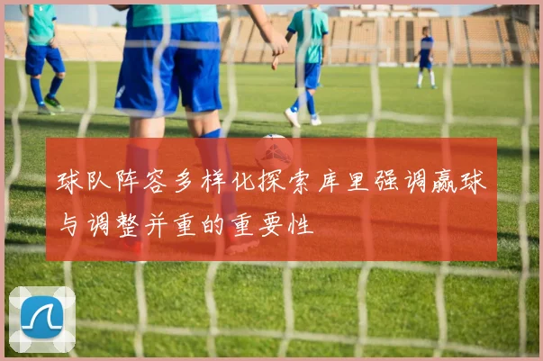 球队阵容多样化探索库里强调赢球与调整并重的重要性