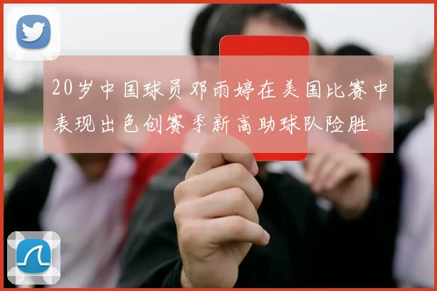 20岁中国球员邓雨婷在美国比赛中表现出色创赛季新高助球队险胜