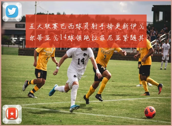 五大联赛巴西球员射手榜更新伊戈尔蒂亚戈14球领跑拉菲尼亚紧随其后