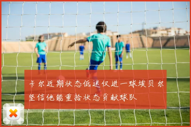 卡尔近期状态低迷仅进一球埃贝尔坚信他能重拾状态贡献球队
