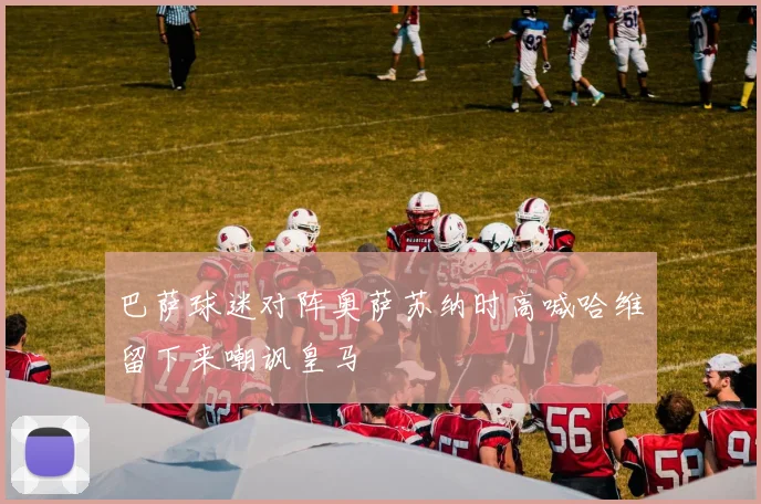 巴萨球迷对阵奥萨苏纳时高喊哈维留下来嘲讽皇马