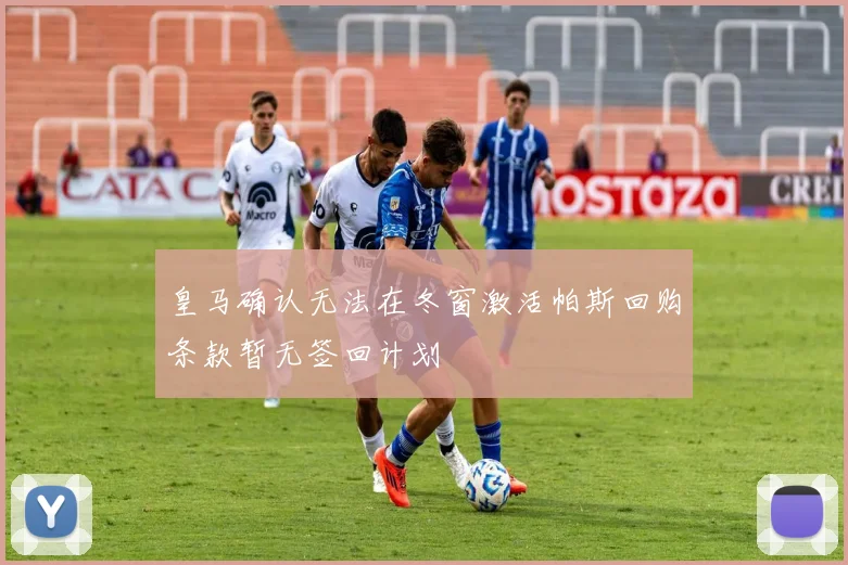 皇马确认无法在冬窗激活帕斯回购条款暂无签回计划