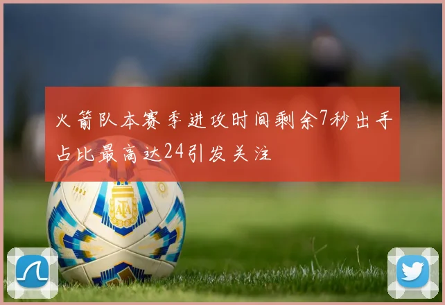 火箭队本赛季进攻时间剩余7秒出手占比最高达24引发关注