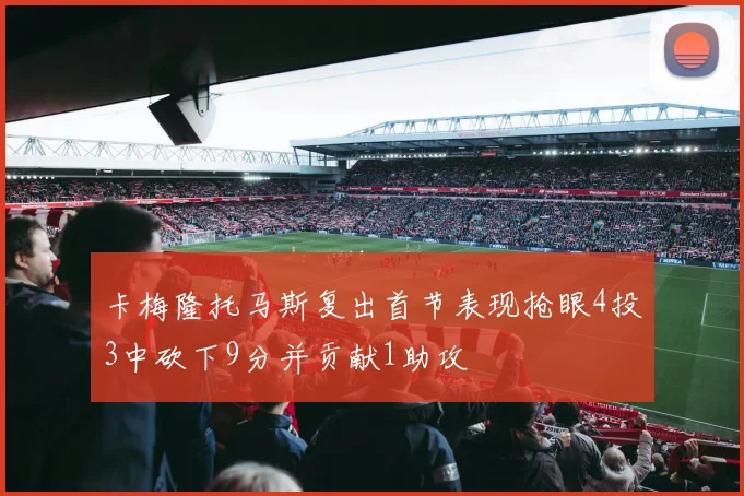 卡梅隆托马斯复出首节表现抢眼4投3中砍下9分并贡献1助攻
