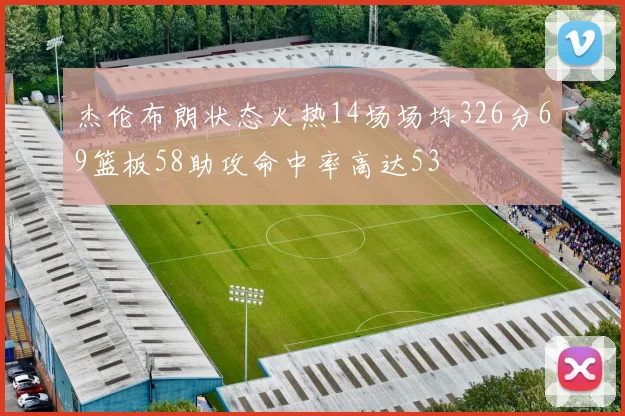 杰伦布朗状态火热14场场均326分69篮板58助攻命中率高达53