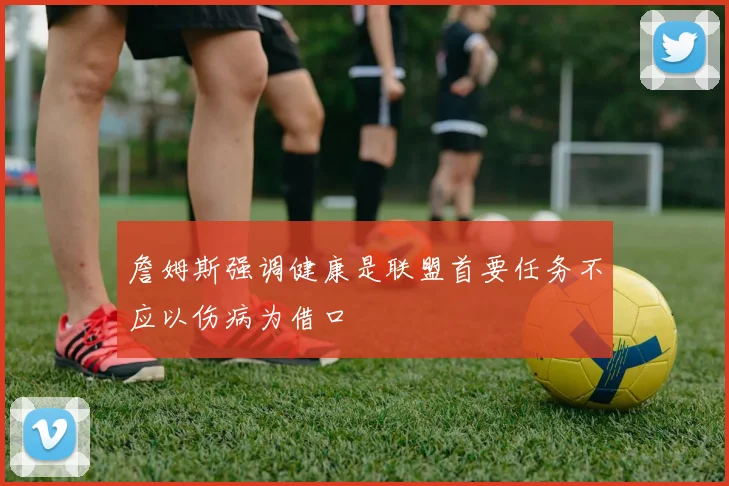 詹姆斯强调健康是联盟首要任务不应以伤病为借口