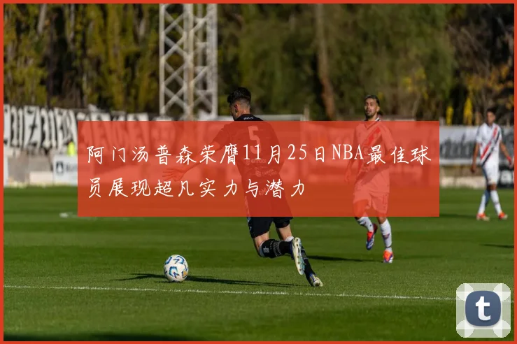 阿门汤普森荣膺11月25日NBA最佳球员展现超凡实力与潜力