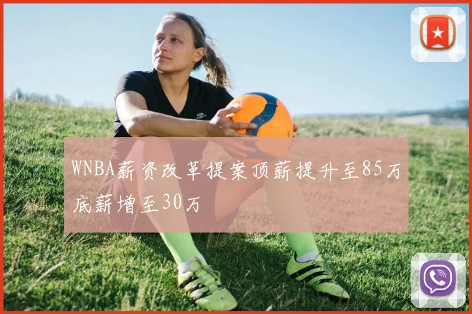 WNBA薪资改革提案顶薪提升至85万底薪增至30万