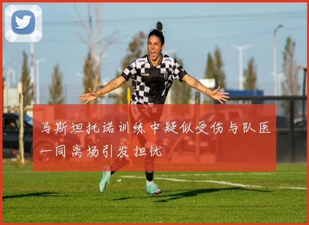 马斯坦托诺训练中疑似受伤与队医一同离场引发担忧