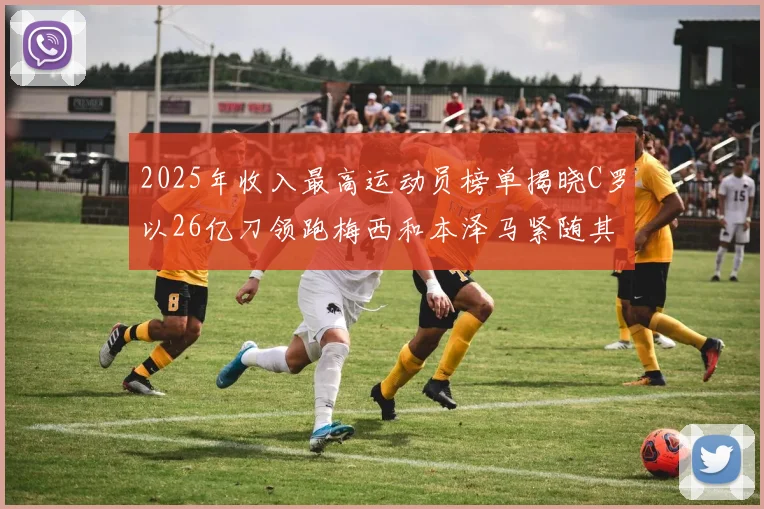 2025年收入最高运动员榜单揭晓C罗以26亿刀领跑梅西和本泽马紧随其后