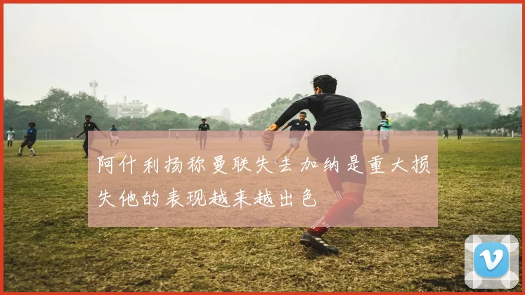 阿什利扬称曼联失去加纳是重大损失他的表现越来越出色