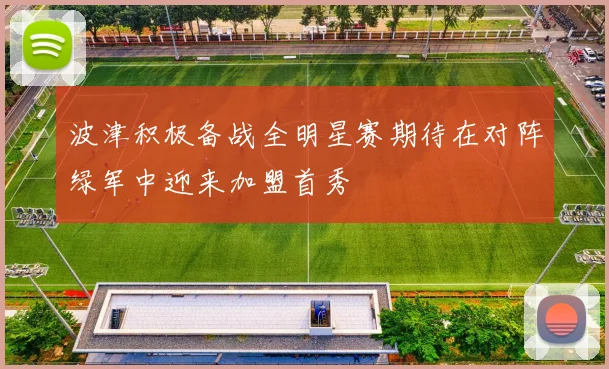 波津积极备战全明星赛期待在对阵绿军中迎来加盟首秀