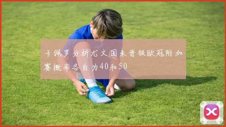 卡佩罗分析尤文国米晋级欧冠附加赛概率各自为40和50