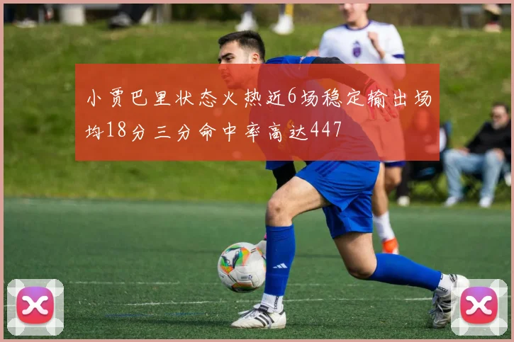 小贾巴里状态火热近6场稳定输出场均18分三分命中率高达447