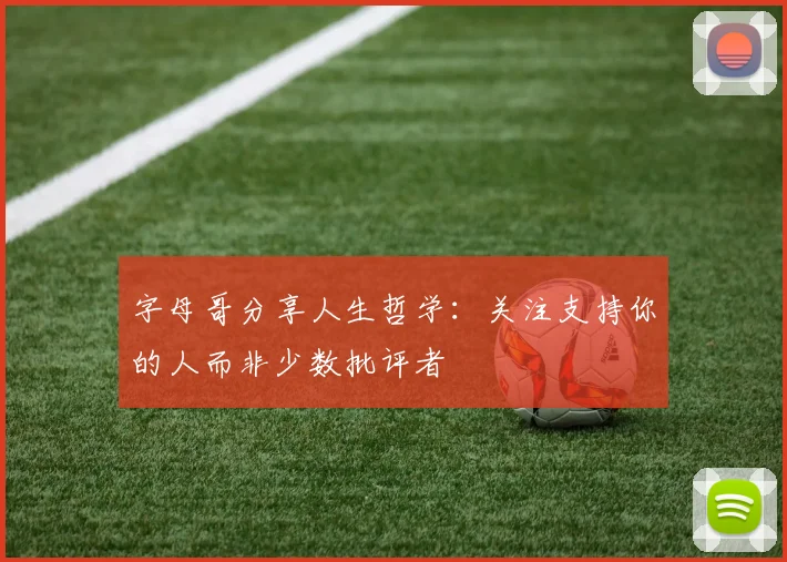 字母哥分享人生哲学：关注支持你的人而非少数批评者