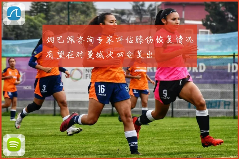 姆巴佩咨询专家评估膝伤恢复情况有望在对曼城次回合复出