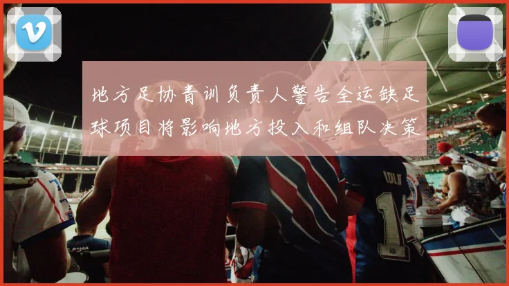 地方足协青训负责人警告全运缺足球项目将影响地方投入和组队决策