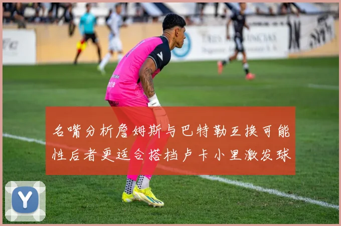 名嘴分析詹姆斯与巴特勒互换可能性后者更适合搭档卢卡小里激发球队激情