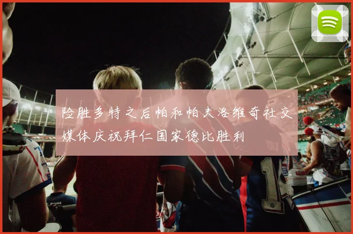 险胜多特之后帕和帕夫洛维奇社交媒体庆祝拜仁国家德比胜利
