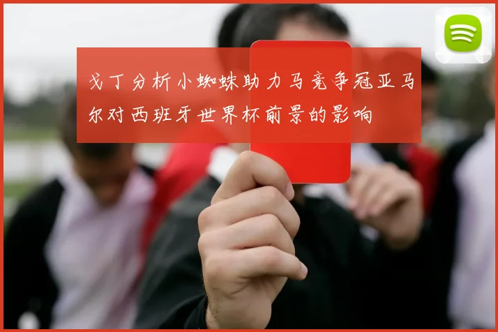 戈丁分析小蜘蛛助力马竞争冠亚马尔对西班牙世界杯前景的影响