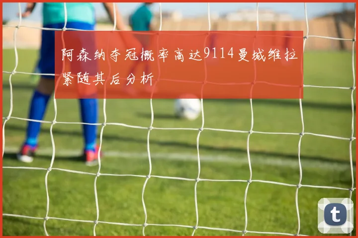 阿森纳夺冠概率高达9114曼城维拉紧随其后分析